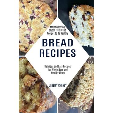 Bread Recipes: Delicious and Easy Recipes for Weight Loss and Healthy Living (Mouthwatering Gluten Free Bread Recipes to Be Healthy)