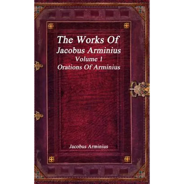 The Works of Jacobus Arminius Volume 1 - Orations of Arminius
