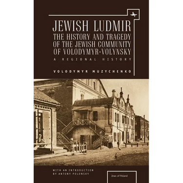 Jewish Ludmir: The History and Tragedy of the Jewish Community of Volodymyr-Volynsky: A Regional History