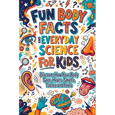 Fun Body Facts and Everyday Science for Kids: Discover How Your Body Sees, Hears, Smells, Tastes and Feels