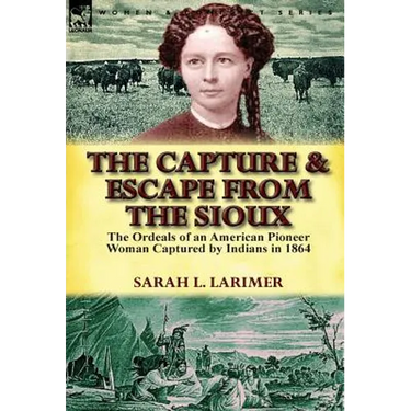 The Capture and Escape from the Sioux: The Ordeals of an American Pioneer Woman Captured by Indians in 1864