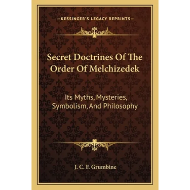 Secret Doctrines Of The Order Of Melchizedek: Its Myths, Mysteries, Symbolism, And Philosophy