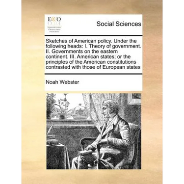 Sketches of American Policy. Under the Following Heads: I. Theory of Government. II. Governments on the Eastern Continent. III. American States; Or th
