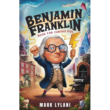 Benjamin Franklin Book for Curious Kids: Discover the Remarkable Life and Adventures of America's Ingenious Founding Father