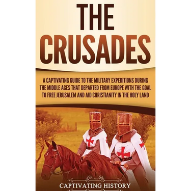 The Crusades: A Captivating Guide to the Military Expeditions During the Middle Ages That Departed from Europe with the Goal to Free Jerusalem and Aid