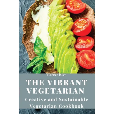 The Vibrant Vegetarian: Creative and Sustainable Vegetarian Cookbook