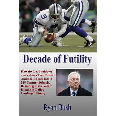 Decade of Futility: How The Leadership of Jerry Jones Transformed America's Team into a 21st Century Debacle, Resulting in the Worst Decad