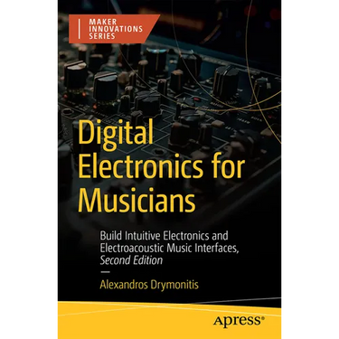 Digital Electronics for Musicians: Build Intuitive Electronics and Electroacoustic Music Interfaces