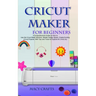 Cricut Maker for Beginners: A Comprehensive Guide on How to Use the Cricut Maker Machine, Master Design Space, Create Exciting Cricut Projects; Wi