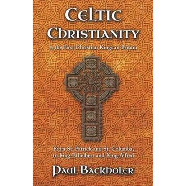 Celtic Christianity and the First Christian Kings in Britain: From Saint Patrick and St. Columba, to King Ethelbert and King Alfred