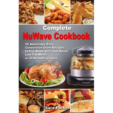 Complete NuWave Cookbook: 50 Amazingly Easy Convection Oven Recipes to Fry, Bake, Grill and Roast Low-Fat Meals in 30 Minutes or Less