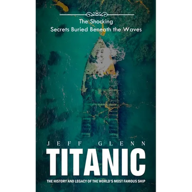 Titanic: The Shocking Secrets Buried Beneath the Waves (The History and Legacy of the World's Most Famous Ship)