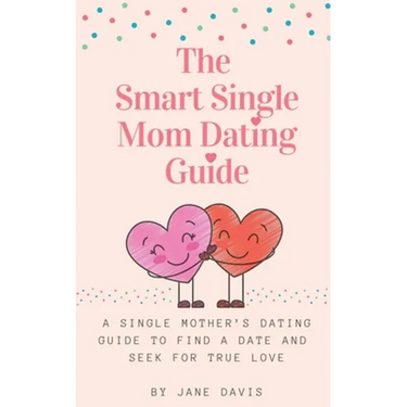 The Smart Single Mom Dating Guide: A Single Mother's Dating Guide to Find a Date and Seek for True Love