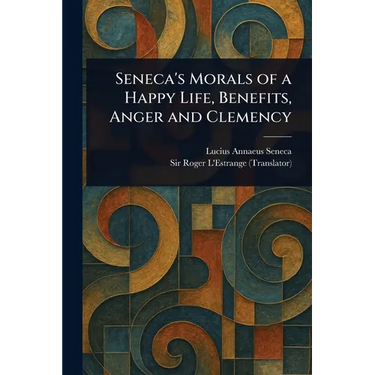 Seneca's Morals of a Happy Life, Benefits, Anger and Clemency