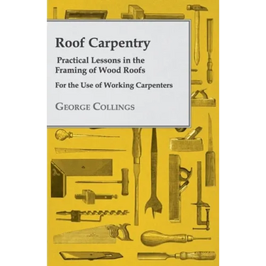 Roof Carpentry - Practical Lessons in the Framing of Wood Roofs - For the Use of Working Carpenters