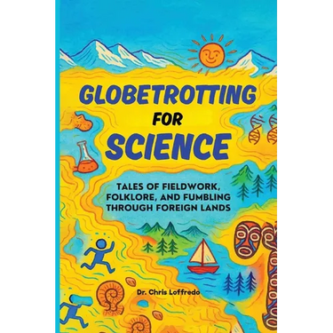 Globetrotting for Science: Tales of Fieldwork, Folklore, and Fumbling through Foreign Lands