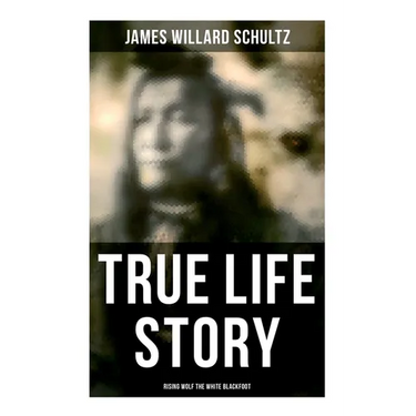 True Life Story: Rising Wolf the White Blackfoot: Hugh Monroe's Story of His First Year on the Plains