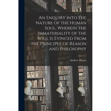 An Enquiry Into the Nature of the Human Soul, Wherein the Immateriality of the Soul is Evinced From the Principle of Reason and Philosophy