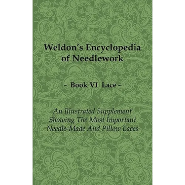 Weldon's Encyclopedia of Needlework - Lace - Book VI - An Illustrated Supplement Showing the Most Important Needle-Made and Pillow Laces