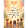 The World Is Better With You In It