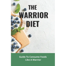 The Warrior Diet: Guide To Consume Foods Like A Warrior: How To Make Warrior Diet Plan