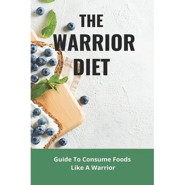 The Warrior Diet: Guide To Consume Foods Like A Warrior: How To Make Warrior Diet Plan
