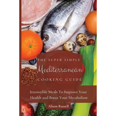 The Super Simple Mediterranean Cooking Guide: Irresistible Meals To Improve Your Health and Boost Your Metabolism