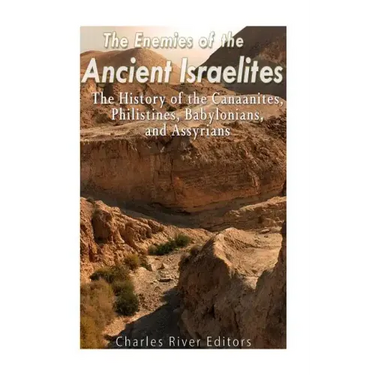 The Enemies of the Ancient Israelites: The History of the Canaanites, Philistines, Babylonians, and Assyrians
