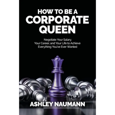 How to be a Corporate Queen: Negotiate Your Salary, Your Career, and Your Life to Achieve Everything You've Ever Wanted