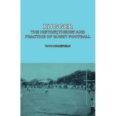Rugger - The History, Theory and Practice of Rugby Football