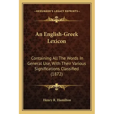 An English-Greek Lexicon: Containing All The Words In General Use, With Their Various Significations Classified (1872)