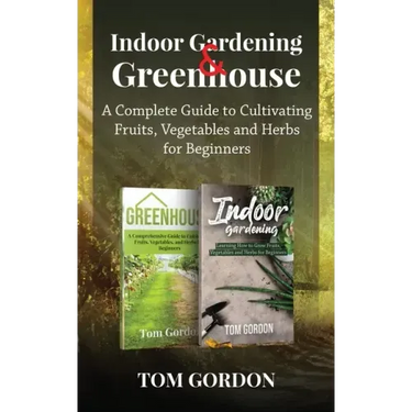 Indoor Gardening & Greenhouse: A Complete Guide to Cultivating Fruits, Vegetables and Herbs for Beginners