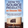 How to Source Products on Amazon FBA: A Beginners Guide to Sourcing Products to Private Label and Sell on Amazon