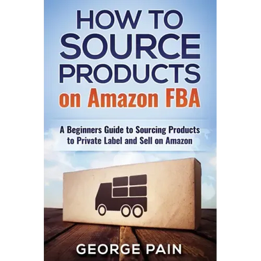 How to Source Products on Amazon FBA: A Beginners Guide to Sourcing Products to Private Label and Sell on Amazon