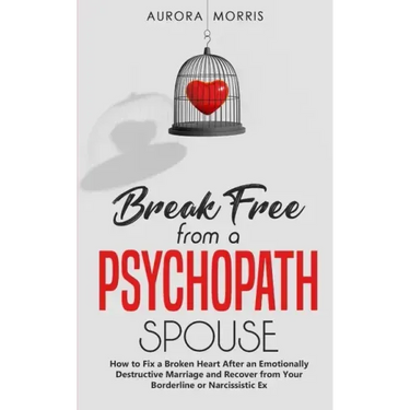 Break Free from a Psychopath Spouse: How to Fix a Broken Heart After an Emotionally Destructive Marriage and Recover from Your Borderline or Narcissis