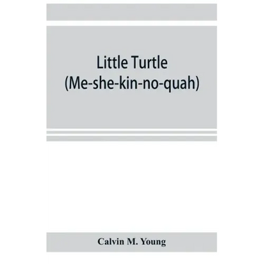 Little Turtle (Me-she-kin-no-quah): the great chief of the Miami Indian nation; being a sketch of his life together with that of Wm. Wells and some no