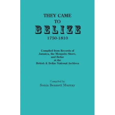 They Came to Belize, 1750-1810.: Compiled from Records of Jamaica, the Mosquito Shore, and Belize at the British & Belize National Archives