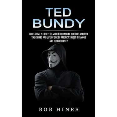 Ted Bundy: True Crime Stories of Murder Homicide Horror and Evil (the Crimes and Life of One of America's Most Infamous and Blood Thirsty)