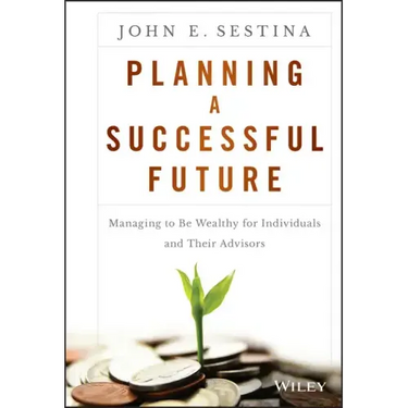 Planning a Successful Future: Managing to Be Wealthy for Individuals and Their Advisors