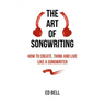 The Art of Songwriting: How to Create, Think and Live Like a Songwriter