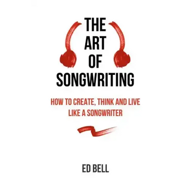 The Art of Songwriting: How to Create, Think and Live Like a Songwriter
