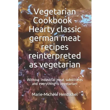 Vegetarian Cookbook - Hearty classic german meat recipes reinterpreted as vegetarian: Without industrial meat substitutes and everything is vegetarian