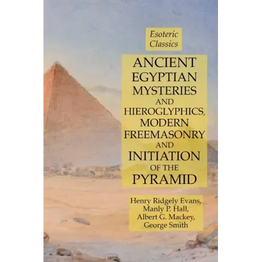 Ancient Egyptian Mysteries and Hieroglyphics, Modern Freemasonry and Initiation of the Pyramid: Esoteric Classics
