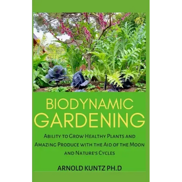 Biodynamic Gardening: Ability to Grow Healthy Plants and Amazing Produce with the Aid of the Moon and Nature's Cycles