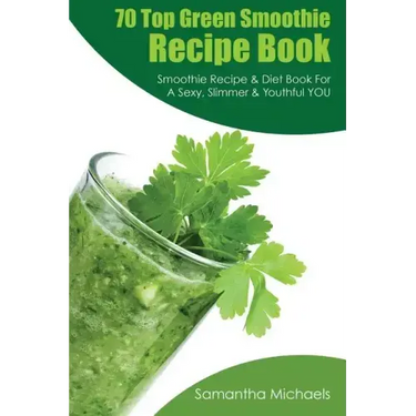 70 Top Green Smoothie Recipe Book: Smoothie Recipe & Diet Book for a Sexy, Slimmer & Youthful You
