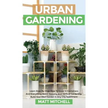 Urban Gardening: Learn Step-By-Step How To Grow In Container And Everything About Balcony And Vertical Gardening. Build Your Own Garden