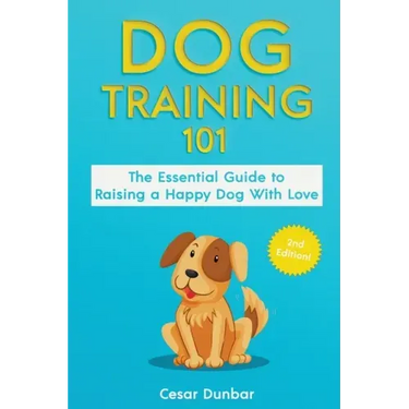 Dog Training 101: The Essential Guide to Raising A Happy Dog With Love. Train The Perfect Dog Through House Training, Basic Commands, Cr