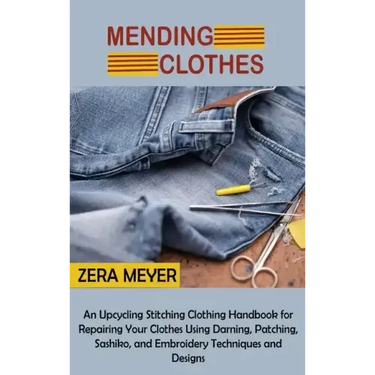 Mending Clothes: An Upcycling Stitching Clothing Handbook for Repairing Your Clothes Using Darning, Patching, Sashiko, and Embroidery Techniques and D
