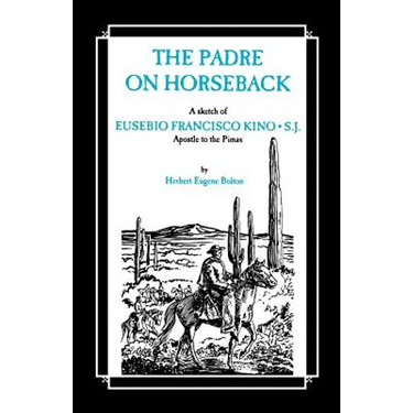 The Padre on Horseback: A Sketch of Eusebio Francisco Kino, S.J. Apostle to the Pimas