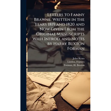 Letters to Fanny Brawne. Written in the Years 1819 and 1820 and Now Given From the Original Manuscripts With Introd. and Notes by Harry Buxton Forman